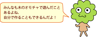 みんなも木のオモチャで遊んだことあるよね。自分で作ることもできるんだよ！