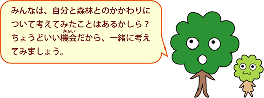 ひろみママ：みんなは，自分と森林とのかかわりについて考えてみたことはあるかしら？ちょうどいい機会だから，いっしょに考えてみましょう