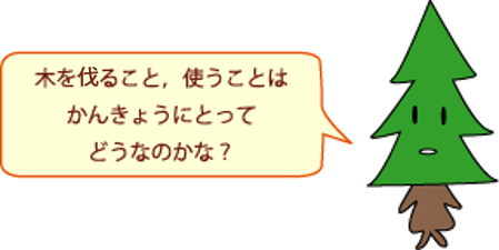 木を切ること，使うことは，かんきょうにとってどうなのかな？