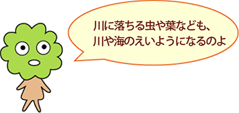 ひろみちゃん：川に落ちる虫や葉なども、川や海の栄養になるのよ