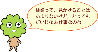 ひろみちゃん：林業って、見かけることはあまりないけど、とってもだいじなお仕事なのね