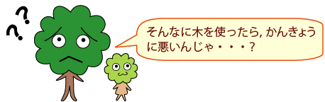 ひろみママ：そんなに木を使ったら、かんきょうに悪いんじゃ・・・？