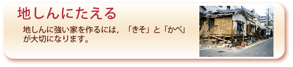 地しんにたえるのページへ：地しんに強い家を作るには、「きそ」と「かべ」が大切になります。
