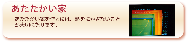 あたたかい家のぺーじへ：あたたかい家を作るには、熱をにがさないことが大切になります。