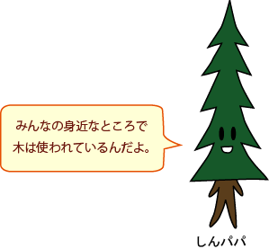 しんパパ：みんなの身近なところで、木は使われているんだよ。