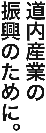 道内産業の振興のために。